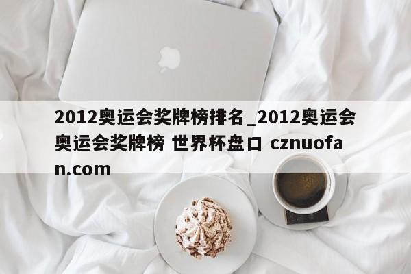 2012奥运会奖牌榜排名_2012奥运会奥运会奖牌榜 世界杯盘口 cznuofan.com