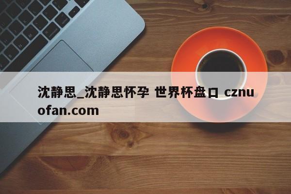 沈静思_沈静思怀孕 世界杯盘口 cznuofan.com