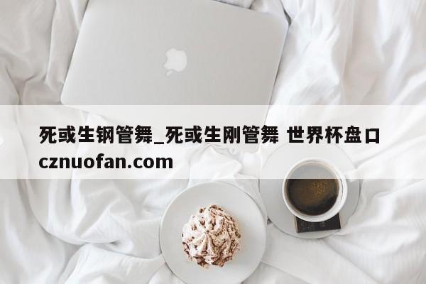 死或生钢管舞_死或生刚管舞 世界杯盘口 cznuofan.com