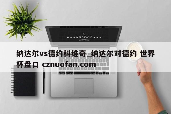 纳达尔vs德约科维奇_纳达尔对德约 世界杯盘口 cznuofan.com