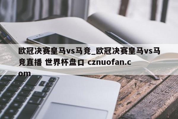 欧冠决赛皇马vs马竞_欧冠决赛皇马vs马竞直播 世界杯盘口 cznuofan.com