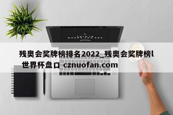 残奥会奖牌榜排名2022_残奥会奖牌榜l 世界杯盘口 cznuofan.com