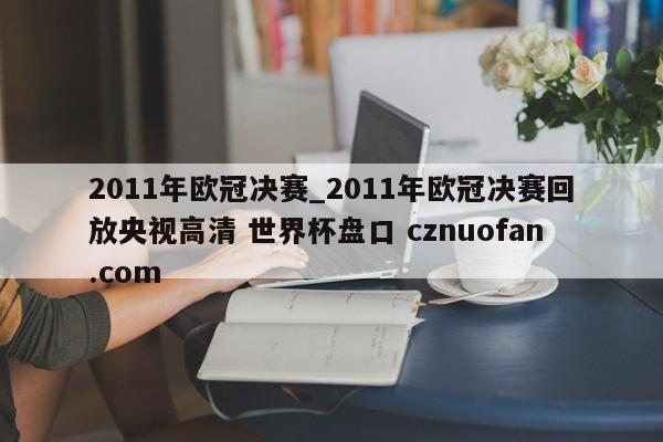 2011年欧冠决赛_2011年欧冠决赛回放央视高清 世界杯盘口 cznuofan.com